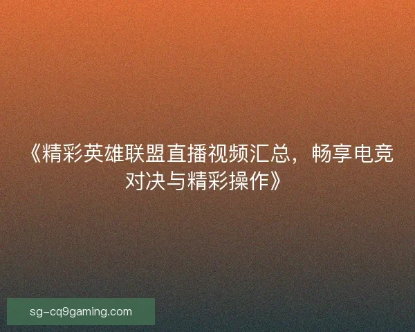 《精彩英雄联盟直播视频汇总，畅享电竞对决与精彩操作》