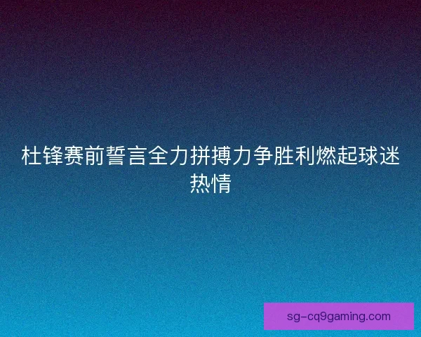 杜锋赛前誓言全力拼搏力争胜利燃起球迷热情