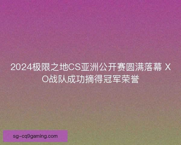 2024极限之地CS亚洲公开赛圆满落幕 XO战队成功摘得冠军荣誉