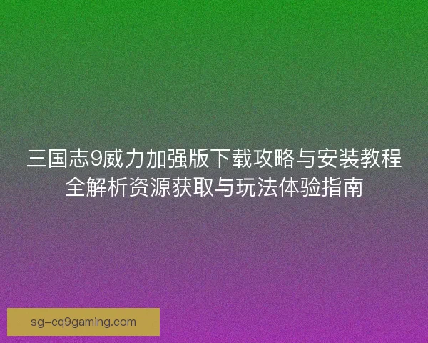 三国志9威力加强版下载攻略与安装教程全解析资源获取与玩法体验指南