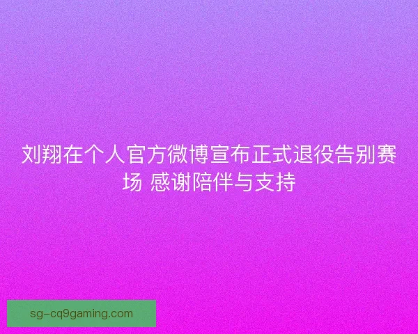 刘翔在个人官方微博宣布正式退役告别赛场 感谢陪伴与支持