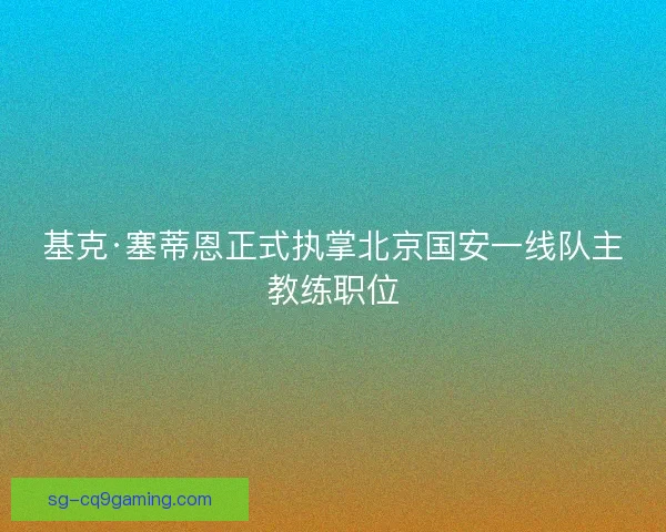 基克·塞蒂恩正式执掌北京国安一线队主教练职位