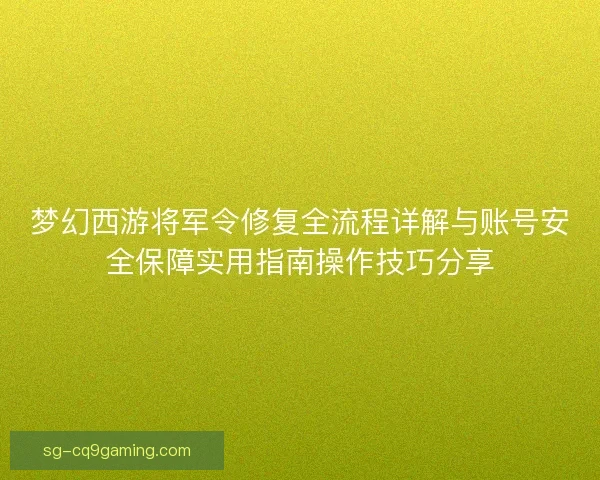 梦幻西游将军令修复全流程详解与账号安全保障实用指南操作技巧分享