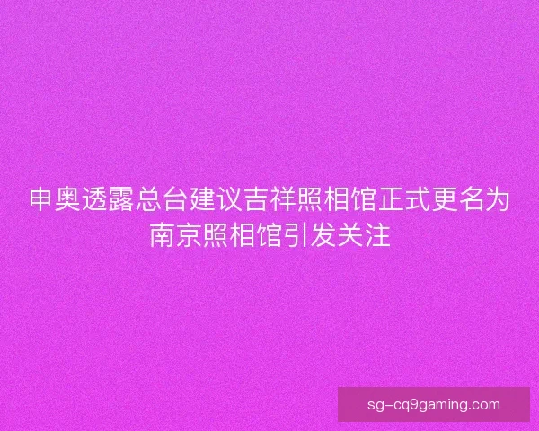 申奥透露总台建议吉祥照相馆正式更名为南京照相馆引发关注