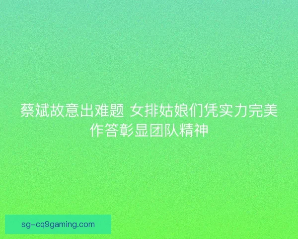 蔡斌故意出难题 女排姑娘们凭实力完美作答彰显团队精神