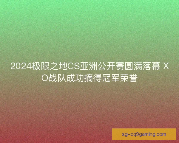 2024极限之地CS亚洲公开赛圆满落幕 XO战队成功摘得冠军荣誉
