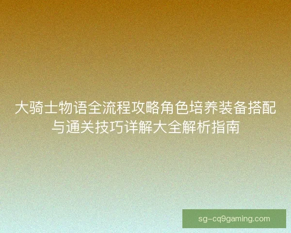 大骑士物语全流程攻略角色培养装备搭配与通关技巧详解大全解析指南
