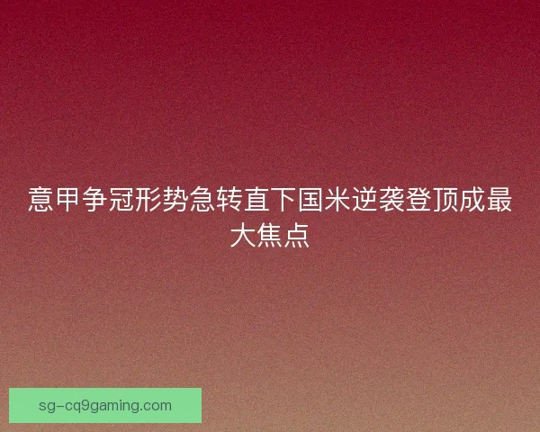 意甲争冠形势急转直下国米逆袭登顶成最大焦点 意甲争冠形势急转直下国米逆袭登顶成最大焦点