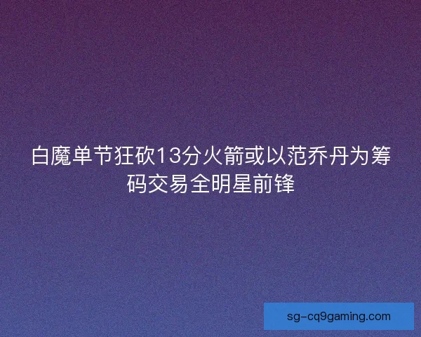 白魔单节狂砍13分火箭或以范乔丹为筹码交易全明星前锋 白魔单节狂砍13分火箭或以范乔丹为筹码交易全明星前锋