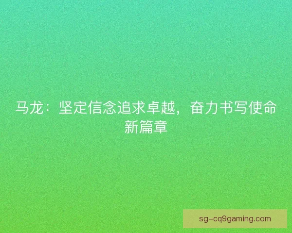 马龙：坚定信念追求卓越，奋力书写使命新篇章