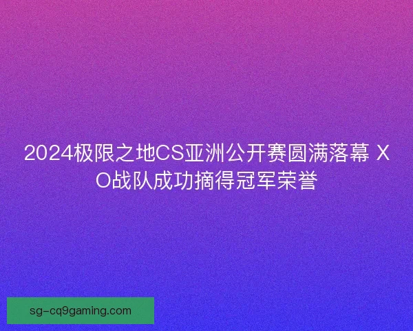 2024极限之地CS亚洲公开赛圆满落幕 XO战队成功摘得冠军荣誉 2024极限之地CS亚洲公开赛圆满落幕 XO战队成功摘得冠军荣誉