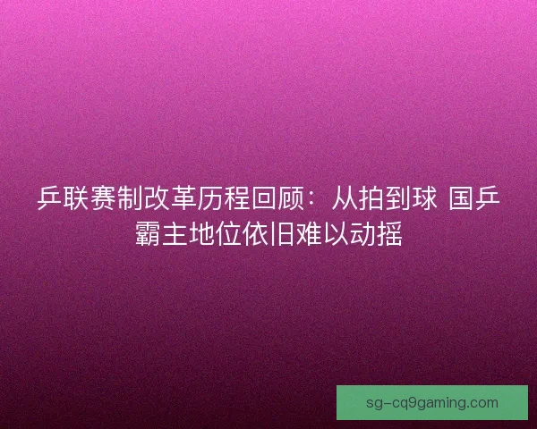 乒联赛制改革历程回顾:从拍到球 国乒霸主地位依旧难以动摇 乒联赛制改革历程回顾:从拍到球 国乒霸主地位依旧难以动摇