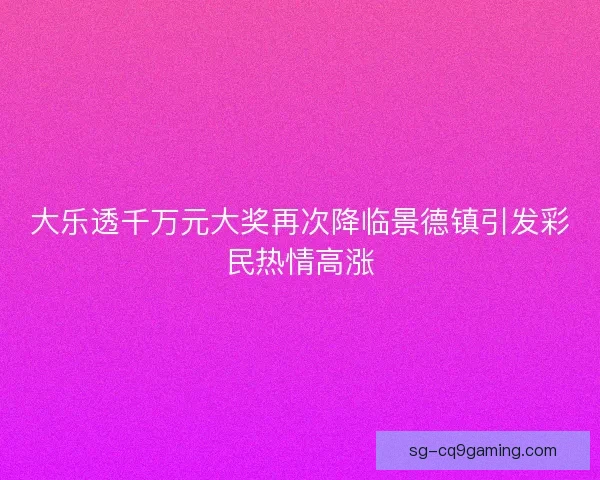 大乐透千万元大奖再次降临景德镇引发彩民热情高涨 大乐透千万元大奖再次降临景德镇引发彩民热情高涨