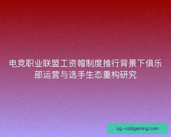 电竞职业联盟工资帽制度推行背景下俱乐部运营与选手生态重构研究 电竞职业联盟工资帽制度推行背景下俱乐部运营与选手生态重构研究