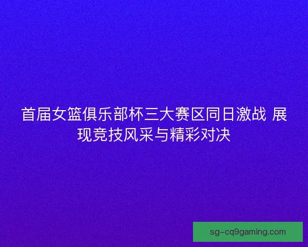 首届女篮俱乐部杯三大赛区同日激战 展现竞技风采与精彩对决 首届女篮俱乐部杯三大赛区同日激战 展现竞技风采与精彩对决