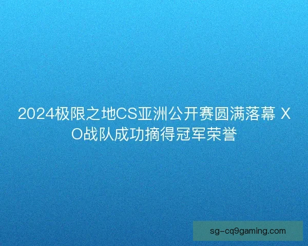2024极限之地CS亚洲公开赛圆满落幕 XO战队成功摘得冠军荣誉