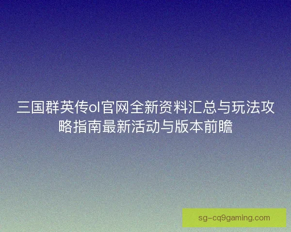 三国群英传ol官网全新资料汇总与玩法攻略指南最新活动与版本前瞻 三国群英传ol官网全新资料汇总与玩法攻略指南最新活动与版本前瞻