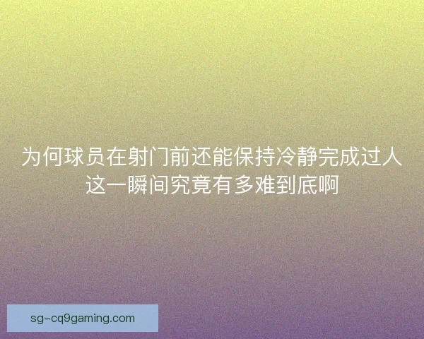 为何球员在射门前还能保持冷静完成过人这一瞬间究竟有多难到底啊 为何球员在射门前还能保持冷静完成过人这一瞬间究竟有多难到底啊