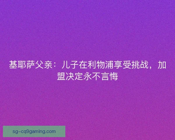 基耶萨父亲：儿子在利物浦享受挑战，加盟决定永不言悔