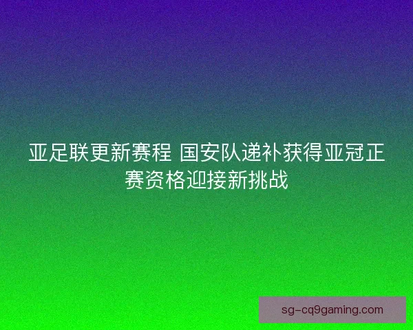 亚足联更新赛程 国安队递补获得亚冠正赛资格迎接新挑战