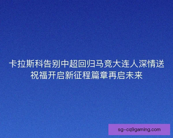 卡拉斯科告别中超回归马竞大连人深情送祝福开启新征程篇章再启未来 卡拉斯科告别中超回归马竞大连人深情送祝福开启新征程篇章再启未来
