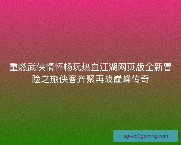 重燃武侠情怀畅玩热血江湖网页版全新冒险之旅侠客齐聚再战巅峰传奇