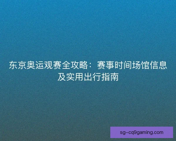 东京奥运观赛全攻略：赛事时间场馆信息及实用出行指南