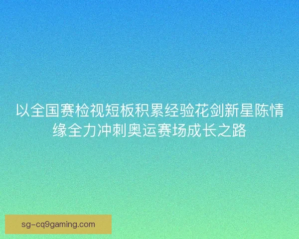 以全国赛检视短板积累经验花剑新星陈情缘全力冲刺奥运赛场成长之路
