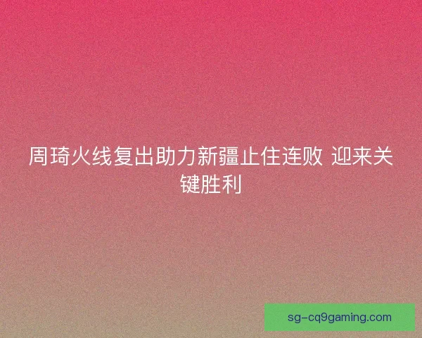 周琦火线复出助力新疆止住连败 迎来关键胜利