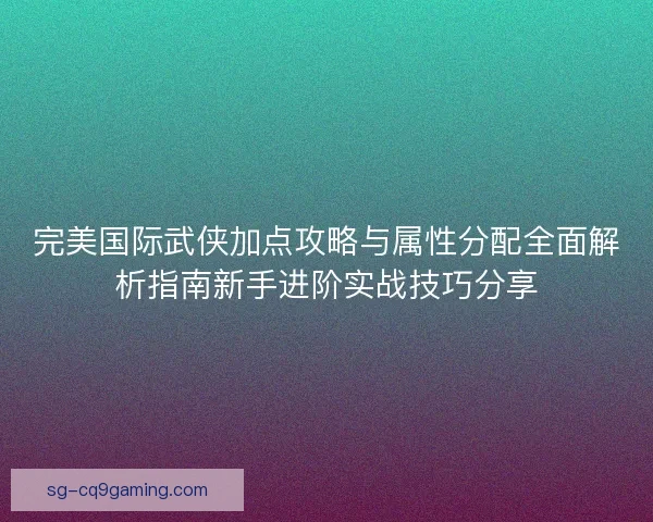 完美国际武侠加点攻略与属性分配全面解析指南新手进阶实战技巧分享