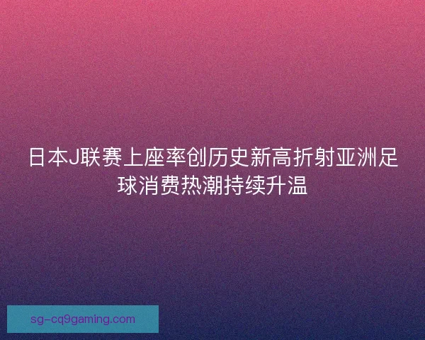 日本J联赛上座率创历史新高折射亚洲足球消费热潮持续升温